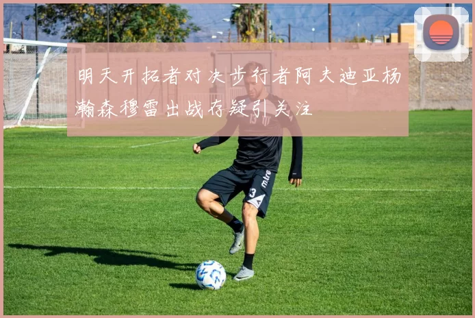 明天开拓者对决步行者阿夫迪亚杨瀚森穆雷出战存疑引关注