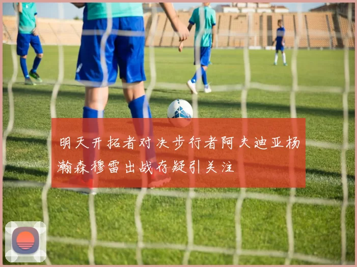 明天开拓者对决步行者阿夫迪亚杨瀚森穆雷出战存疑引关注