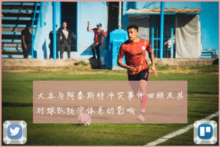 大本与阿泰斯特冲突事件回顾及其对球队防守体系的影响