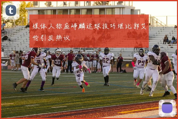 媒体人称庞峥麟运球技巧堪比郭艾伦引发热议
