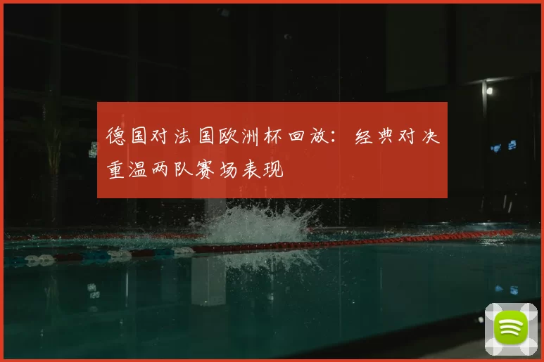 德国对法国欧洲杯回放：经典对决重温两队赛场表现