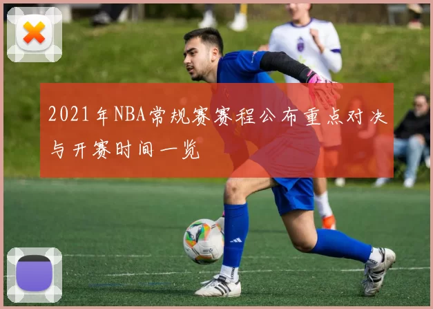 2021年NBA常规赛赛程公布重点对决与开赛时间一览