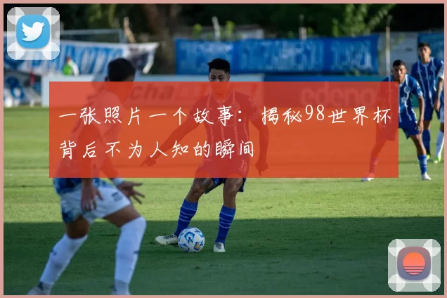 一张照片一个故事:揭秘98世界杯背后不为人知的瞬间