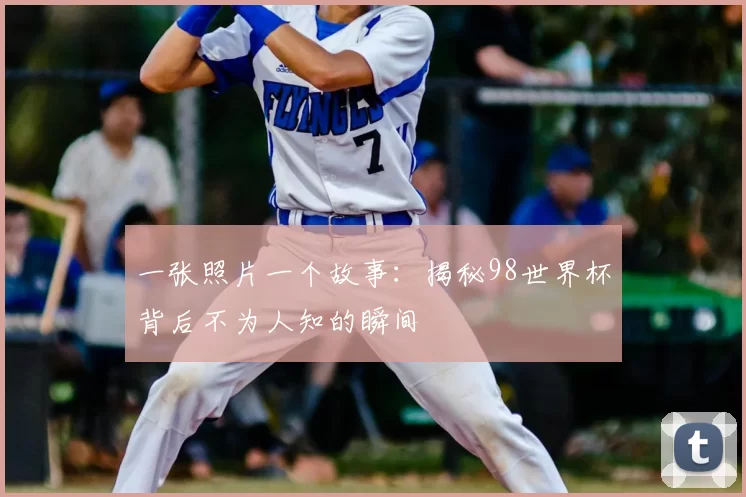 一张照片一个故事:揭秘98世界杯背后不为人知的瞬间