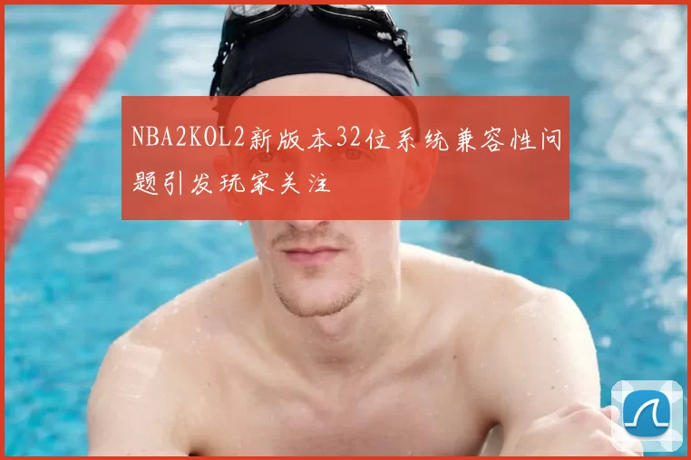 NBA2KOL2新版本32位系统兼容性问题引发玩家关注