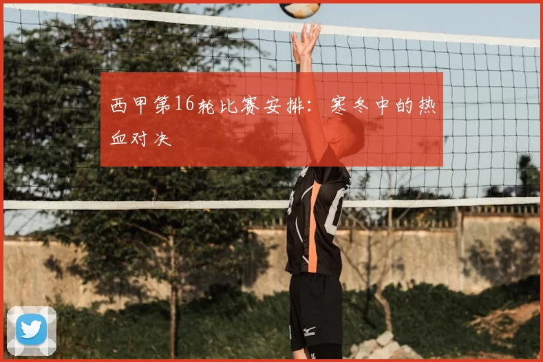 西甲第16轮比赛安排：寒冬中的热血对决