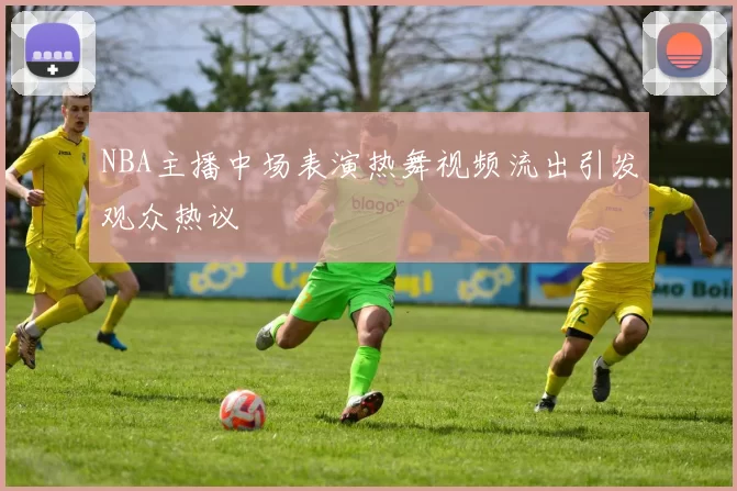 NBA主播中场表演热舞视频流出引发观众热议