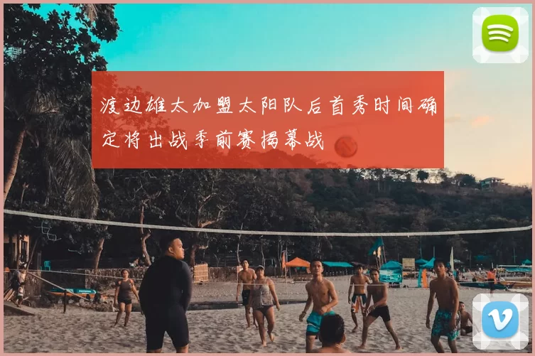 渡边雄太加盟太阳队后首秀时间确定将出战季前赛揭幕战