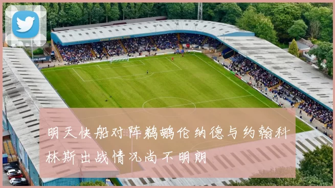 明天快船对阵鹈鹕伦纳德与约翰科林斯出战情况尚不明朗