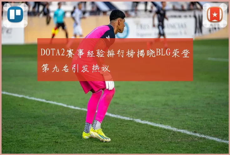 DOTA2赛事经验排行榜揭晓BLG荣登第九名引发热议