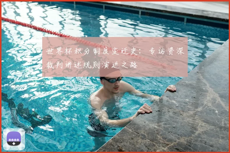 世界杯积分制度变迁史：专访资深裁判讲述规则演进之路