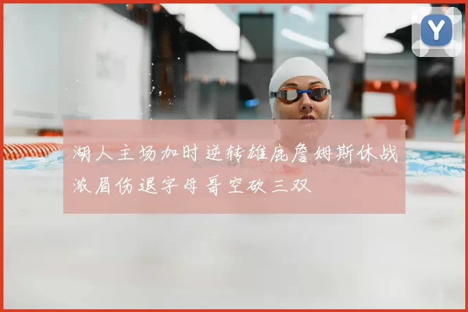 湖人主场加时逆转雄鹿詹姆斯休战浓眉伤退字母哥空砍三双