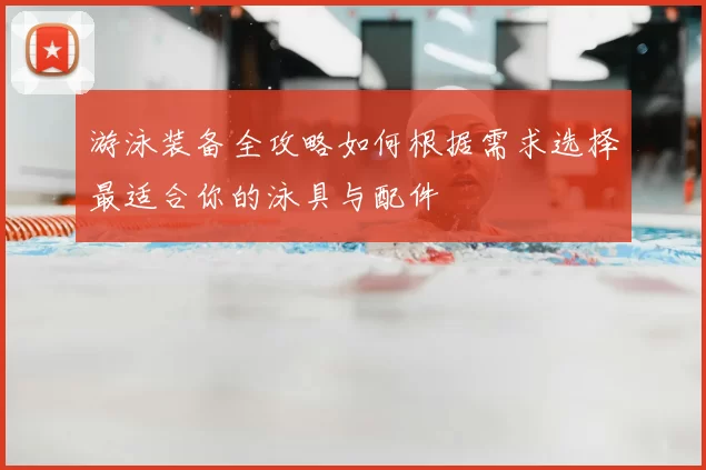 游泳装备全攻略如何根据需求选择最适合你的泳具与配件