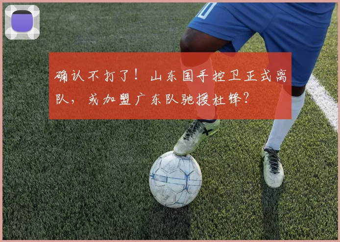 确认不打了！山东国手控卫正式离队，或加盟广东队驰援杜锋？