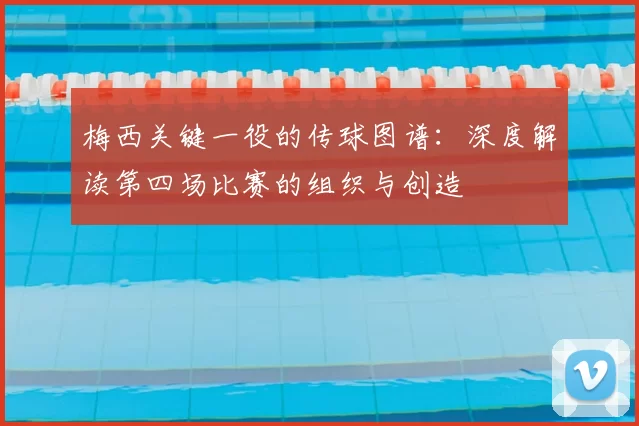梅西关键一役的传球图谱：深度解读第四场比赛的组织与创造