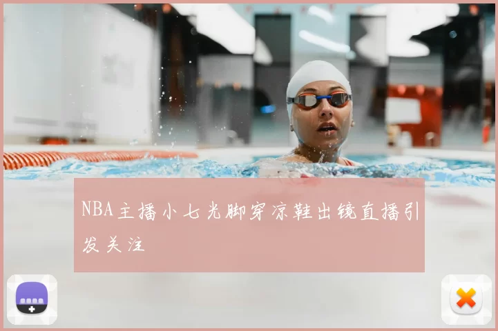 NBA主播小七光脚穿凉鞋出镜直播引发关注