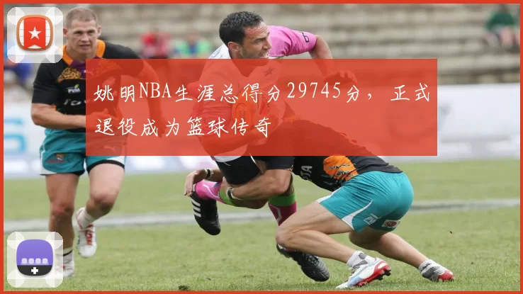 姚明NBA生涯总得分29745分，正式退役成为篮球传奇