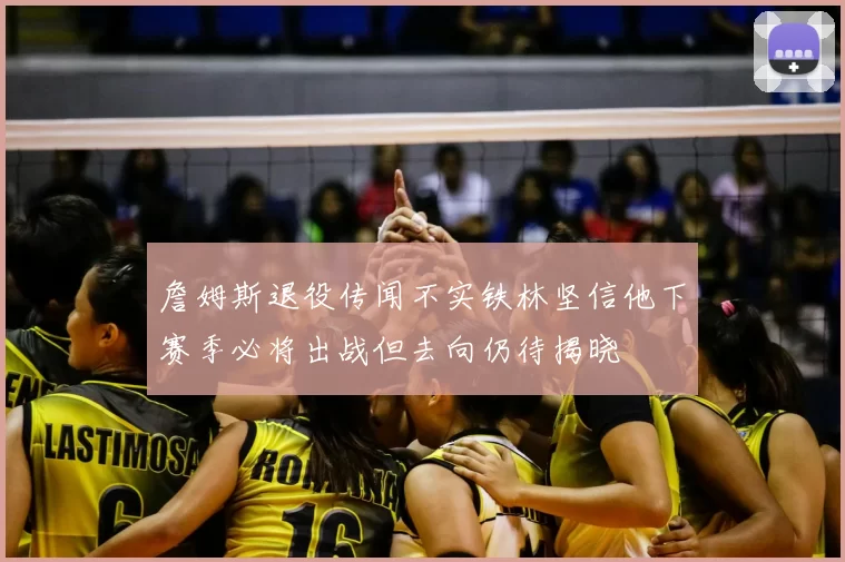 詹姆斯退役传闻不实铁林坚信他下赛季必将出战但去向仍待揭晓