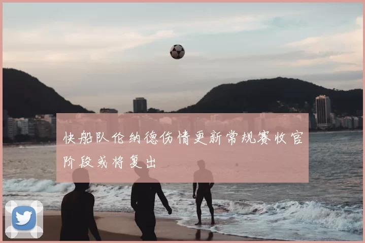 快船队伦纳德伤情更新常规赛收官阶段或将复出