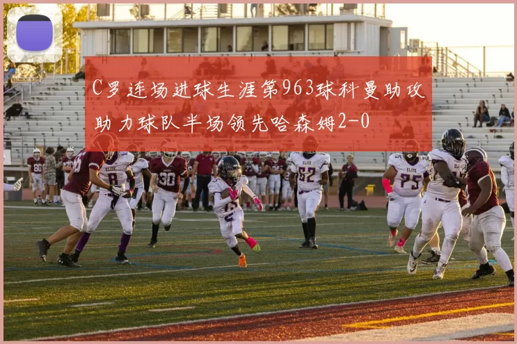 C罗连场进球生涯第963球科曼助攻助力球队半场领先哈森姆2-0