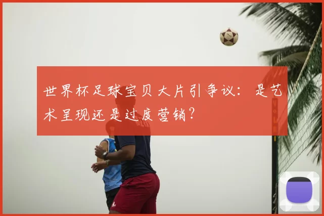 世界杯足球宝贝大片引争议：是艺术呈现还是过度营销？