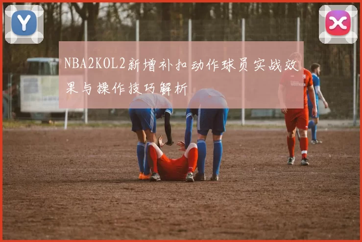 NBA2KOL2新增补扣动作球员实战效果与操作技巧解析