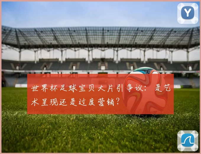 世界杯足球宝贝大片引争议：是艺术呈现还是过度营销？