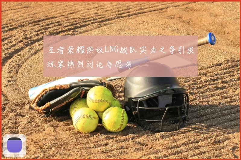 王者荣耀热议LNG战队实力之争引发玩家热烈讨论与思考