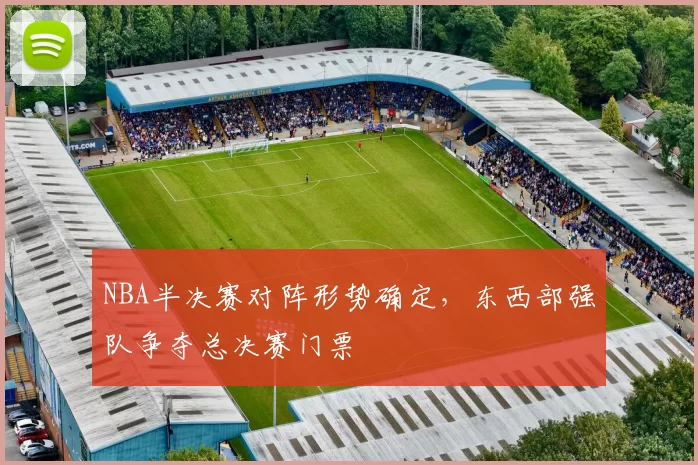 NBA半决赛对阵形势确定，东西部强队争夺总决赛门票