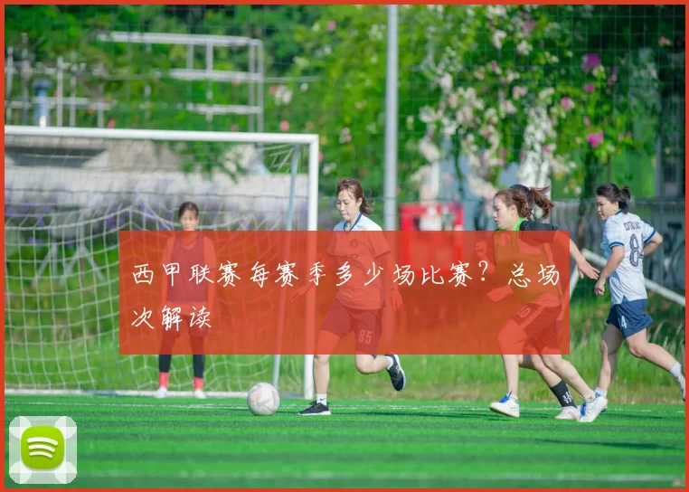 西甲联赛每赛季多少场比赛？总场次解读