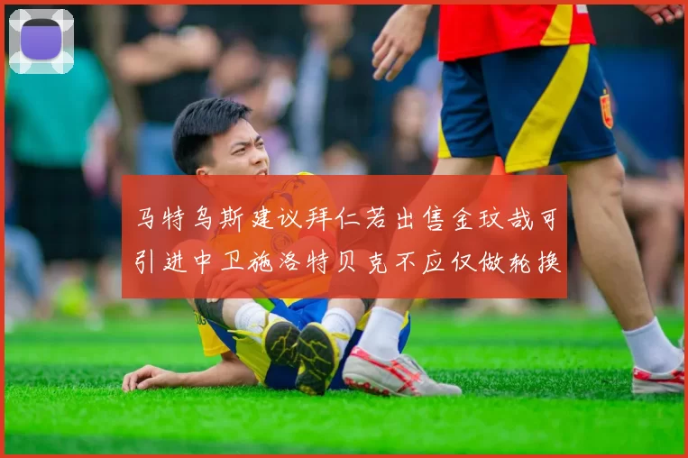马特乌斯建议拜仁若出售金玟哉可引进中卫施洛特贝克不应仅做轮换球员