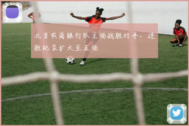 北京农商银行队主场战胜对手，连胜纪录扩大至五场