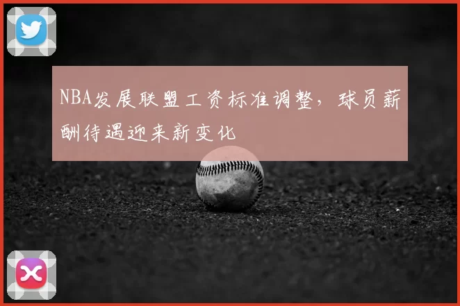 NBA发展联盟工资标准调整,球员薪酬待遇迎来新变化