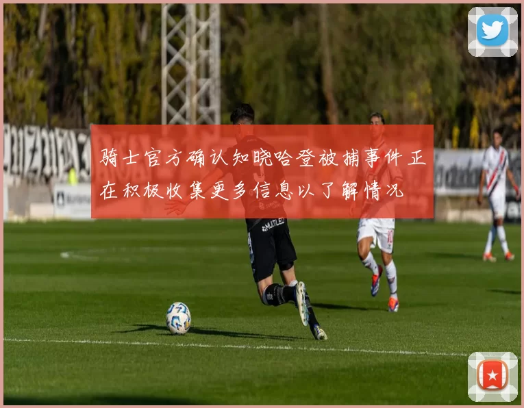 骑士官方确认知晓哈登被捕事件正在积极收集更多信息以了解情况