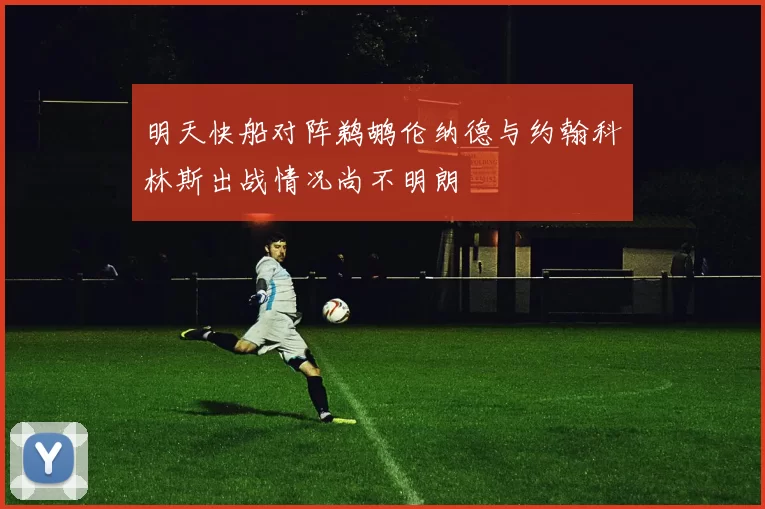 明天快船对阵鹈鹕伦纳德与约翰科林斯出战情况尚不明朗