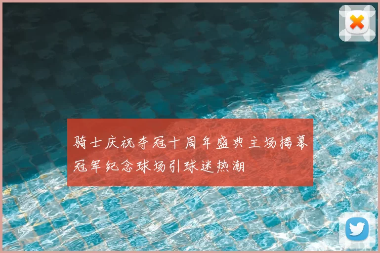 骑士庆祝夺冠十周年盛典主场揭幕冠军纪念球场引球迷热潮
