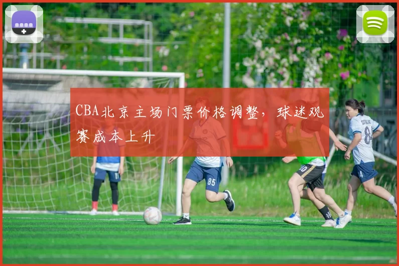 CBA北京主场门票价格调整，球迷观赛成本上升