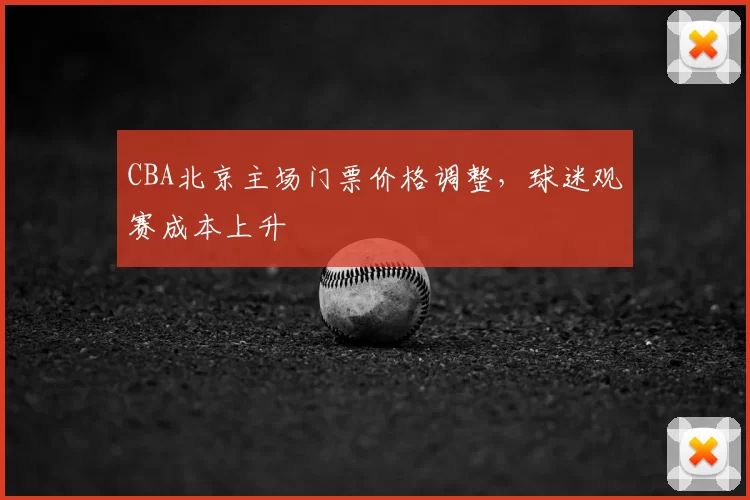 CBA北京主场门票价格调整，球迷观赛成本上升
