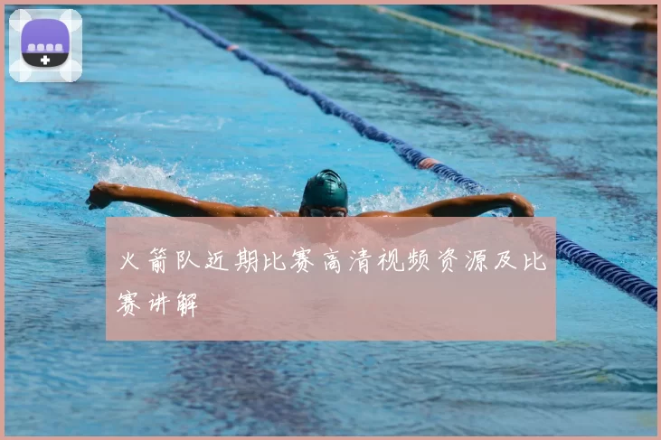 火箭队近期比赛高清视频资源及比赛讲解