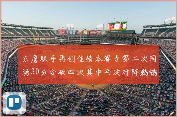 东詹联手再创佳绩本赛季第二次同场30分合砍四次其中两次对阵鹈鹕