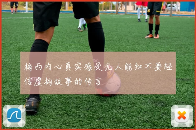 梅西内心真实感受无人能知不要轻信虚构故事的传言