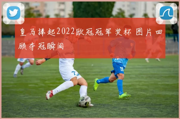皇马捧起2022欧冠冠军奖杯 图片回顾夺冠瞬间