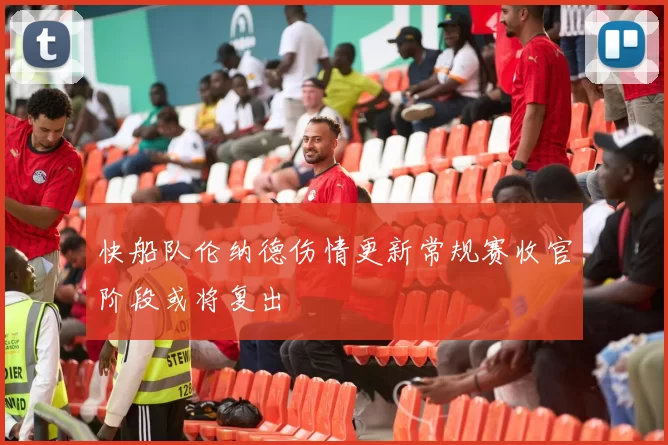 快船队伦纳德伤情更新常规赛收官阶段或将复出