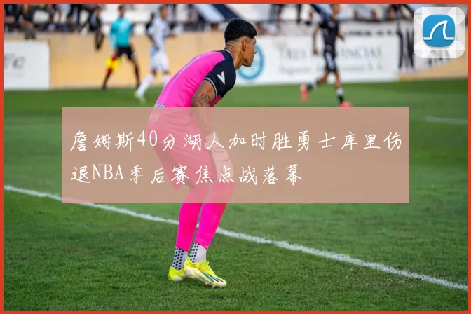 詹姆斯40分湖人加时胜勇士库里伤退NBA季后赛焦点战落幕