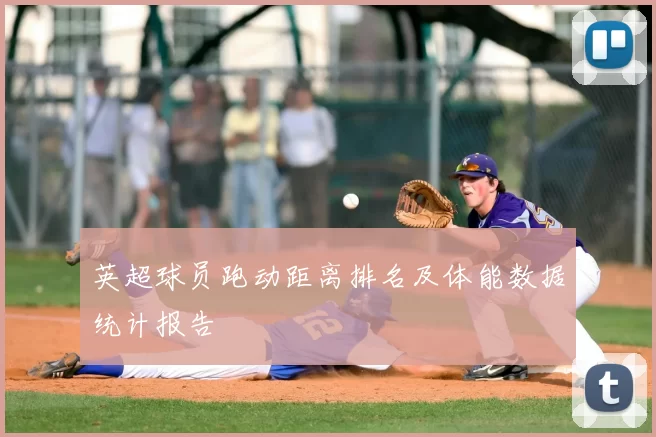英超球员跑动距离排名及体能数据统计报告