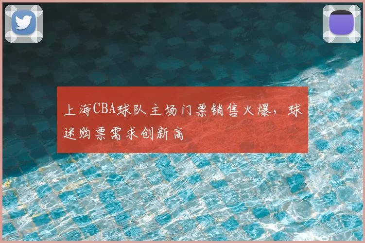 上海CBA球队主场门票销售火爆,球迷购票需求创新高