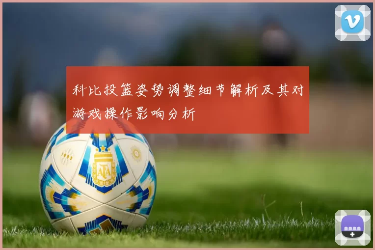 科比投篮姿势调整细节解析及其对游戏操作影响分析