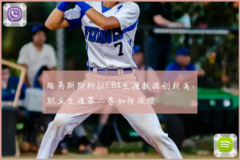 路易斯斯科拉CBA生涯数据创新高，职业生涯第二春如何延续