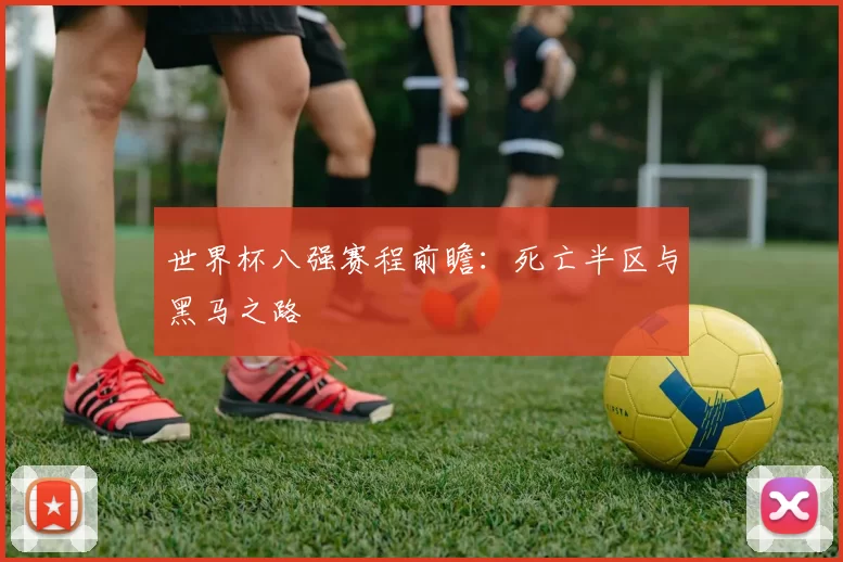 世界杯八强赛程前瞻：死亡半区与黑马之路
