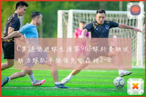 C罗连场进球生涯第963球科曼助攻助力球队半场领先哈森姆2-0